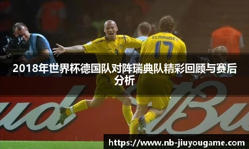 2018年世界杯德国队对阵瑞典队精彩回顾与赛后分析