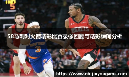 58马刺对火箭精彩比赛录像回顾与精彩瞬间分析
