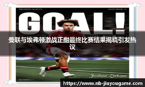 曼联与埃弗顿激战正酣最终比赛结果揭晓引发热议