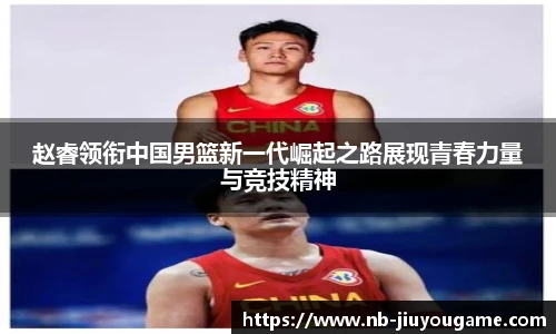 赵睿领衔中国男篮新一代崛起之路展现青春力量与竞技精神