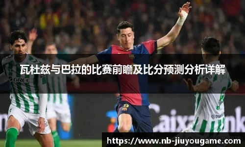瓦杜兹与巴拉的比赛前瞻及比分预测分析详解