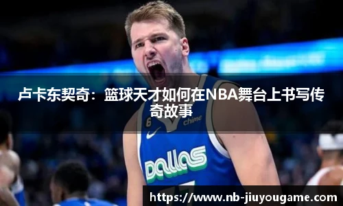 卢卡东契奇：篮球天才如何在NBA舞台上书写传奇故事