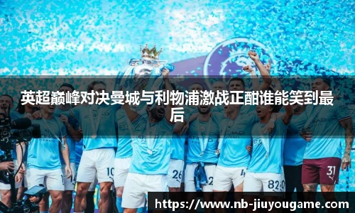 英超巅峰对决曼城与利物浦激战正酣谁能笑到最后