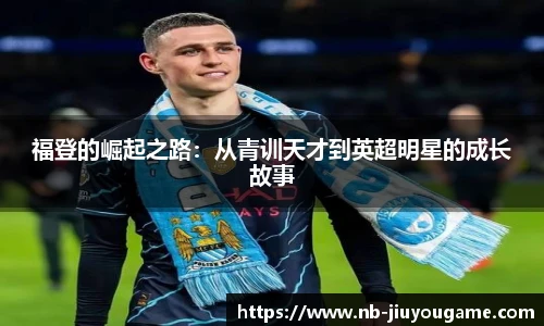 福登的崛起之路：从青训天才到英超明星的成长故事