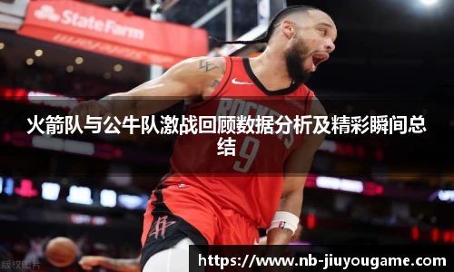 火箭队与公牛队激战回顾数据分析及精彩瞬间总结