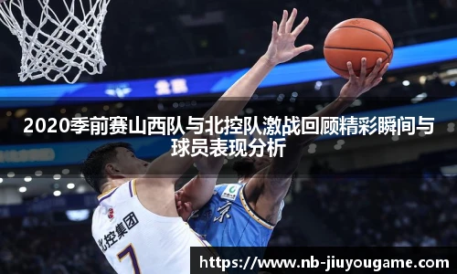 2020季前赛山西队与北控队激战回顾精彩瞬间与球员表现分析