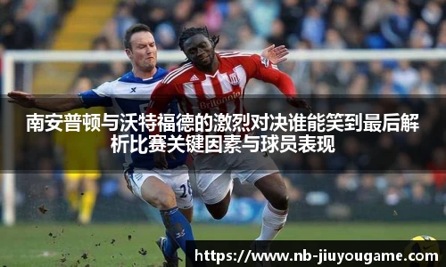 南安普顿与沃特福德的激烈对决谁能笑到最后解析比赛关键因素与球员表现