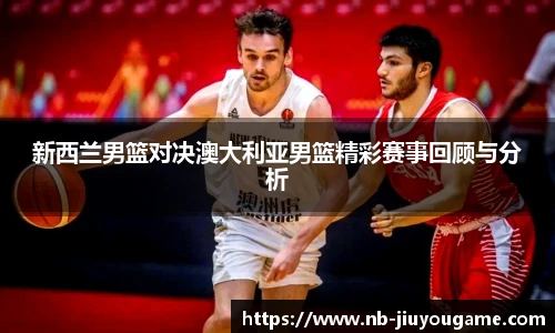 新西兰男篮对决澳大利亚男篮精彩赛事回顾与分析