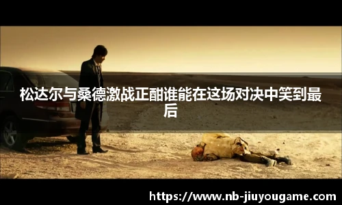 松达尔与桑德激战正酣谁能在这场对决中笑到最后