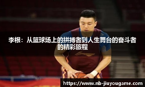 李根:从篮球场上的拼搏者到人生舞台的奋斗者的精彩旅程
